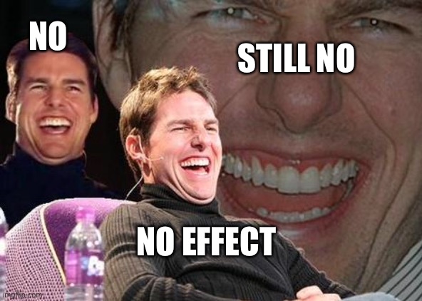 No effect | STILL NO; NO; NO EFFECT | image tagged in tom cruise laugh | made w/ Imgflip meme maker