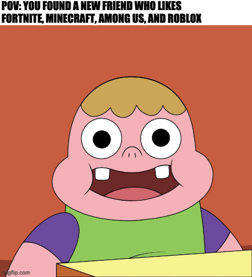 Clarence Face | POV: YOU FOUND A NEW FRIEND WHO LIKES FORTNITE, MINECRAFT, AMONG US, AND ROBLOX | image tagged in clarence face,funny,pov,memes | made w/ Imgflip meme maker