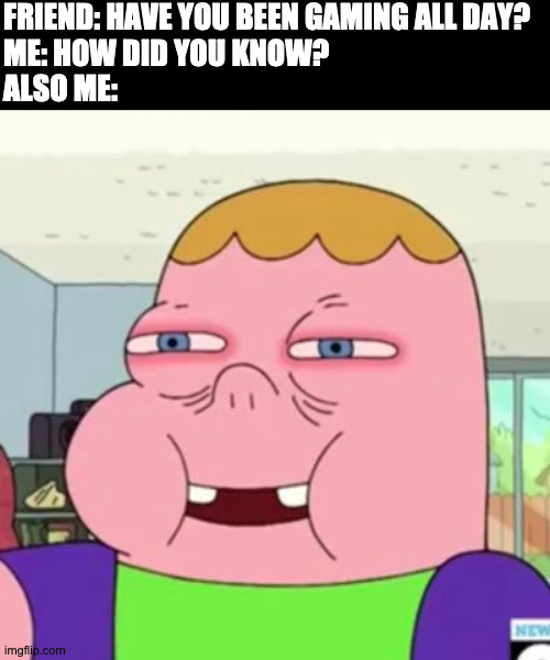 Clarence | FRIEND: HAVE YOU BEEN GAMING ALL DAY?
ME: HOW DID YOU KNOW?
ALSO ME: | image tagged in clarence,funny,memes,gaming,relatable | made w/ Imgflip meme maker