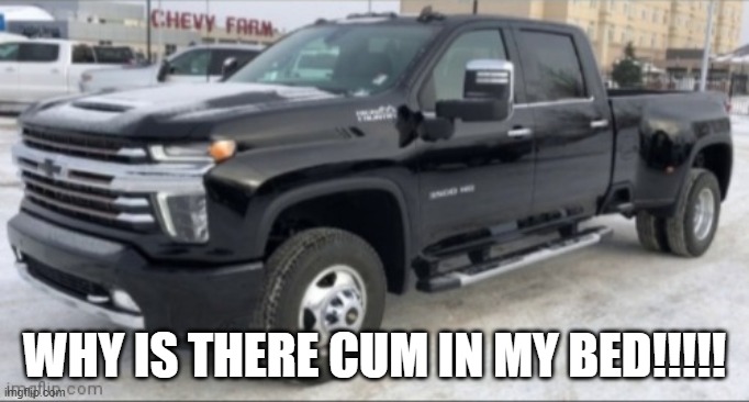 2021 chevy silverado | WHY IS THERE CUM IN MY BED!!!!! | image tagged in 2021 chevy silverado | made w/ Imgflip meme maker