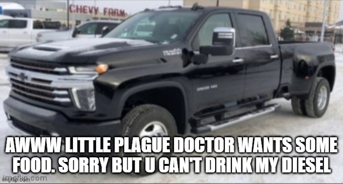 2021 chevy silverado | AWWW LITTLE PLAGUE DOCTOR WANTS SOME FOOD. SORRY BUT U CAN'T DRINK MY DIESEL | image tagged in 2021 chevy silverado | made w/ Imgflip meme maker