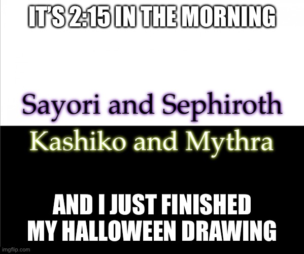 Two sides | IT’S 2:15 IN THE MORNING; AND I JUST FINISHED MY HALLOWEEN DRAWING | image tagged in two sides,sayori and sephiroth,kashiko murasaki and mythra | made w/ Imgflip meme maker