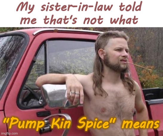 WHY DON'T THEY TELL ME THESE THINGS?? | My sister-in-law told 
me that's not what; "Pump Kin Spice" means | image tagged in redneck,happy halloween,pumpkin spice,incest,rick75230 | made w/ Imgflip meme maker