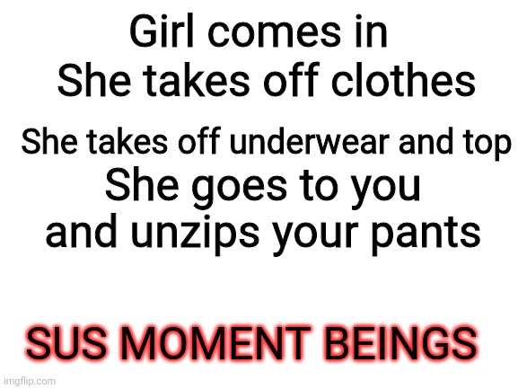 Blank White Template | She takes off clothes; Girl comes in; She takes off underwear and top; She goes to you and unzips your pants; SUS MOMENT BEINGS | image tagged in blank white template,sus,sex,nsfw | made w/ Imgflip meme maker