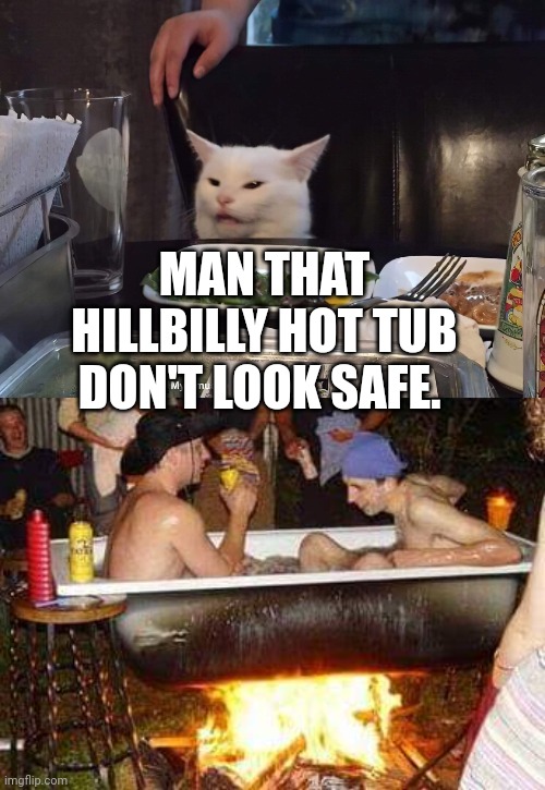 MAN THAT HILLBILLY HOT TUB DON'T LOOK SAFE. | image tagged in smudge the cat | made w/ Imgflip meme maker