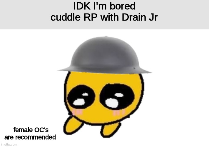 im bored | IDK I'm bored
cuddle RP with Drain Jr; female OC's are recommended | image tagged in roleplaying | made w/ Imgflip meme maker