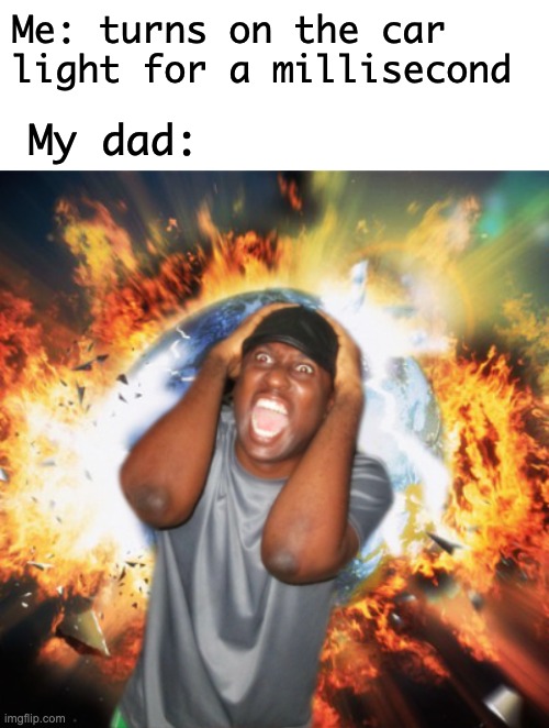 "The world is over, the car will crash and life itself will die." - My Dad, 2021 | Me: turns on the car light for a millisecond; My dad: | image tagged in end of the world,memes,unfunny | made w/ Imgflip meme maker