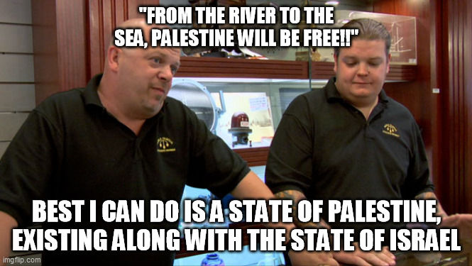 Pawn Stars Best I Can Do | "FROM THE RIVER TO THE SEA, PALESTINE WILL BE FREE!!"; BEST I CAN DO IS A STATE OF PALESTINE, EXISTING ALONG WITH THE STATE OF ISRAEL | image tagged in pawn stars best i can do | made w/ Imgflip meme maker