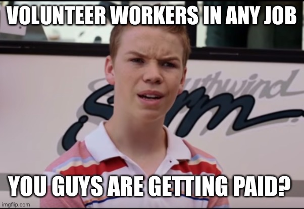 You Guys are Getting Paid | VOLUNTEER WORKERS IN ANY JOB; YOU GUYS ARE GETTING PAID? | image tagged in you guys are getting paid | made w/ Imgflip meme maker