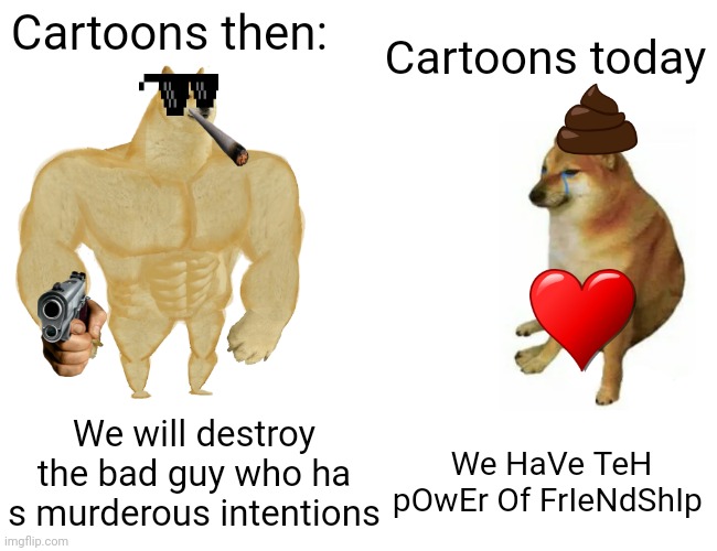 Cartoons these days disgust me | Cartoons then:; Cartoons today; We HaVe TeH pOwEr Of FrIeNdShIp; We will destroy the bad guy who ha s murderous intentions | image tagged in memes,buff doge vs cheems,cartoon,then vs now | made w/ Imgflip meme maker