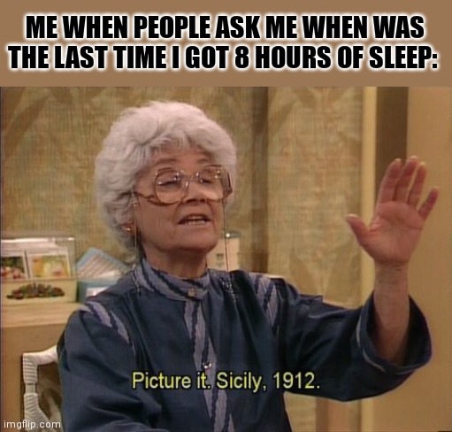 Sophia Picture It | ME WHEN PEOPLE ASK ME WHEN WAS THE LAST TIME I GOT 8 HOURS OF SLEEP: | image tagged in sophia picture it | made w/ Imgflip meme maker