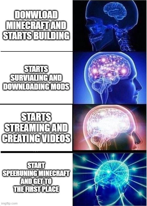Expanding Brain | DONWLOAD MINECRAFT AND STARTS BUILDING; STARTS SURVIALING AND DOWNLOADING MODS; STARTS STREAMING AND CREATING VIDEOS; START SPEERUNING MINECRAFT AND GET TO THE FIRST PLACE | image tagged in memes,expanding brain | made w/ Imgflip meme maker