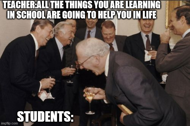 Laughing Men In Suits | TEACHER:ALL THE THINGS YOU ARE LEARNING IN SCHOOL ARE GOING TO HELP YOU IN LIFE; STUDENTS: | image tagged in memes,laughing men in suits | made w/ Imgflip meme maker
