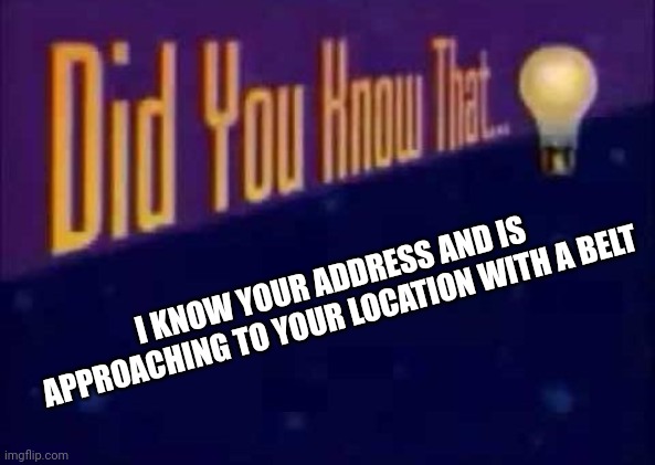 run | I KNOW YOUR ADDRESS AND IS APPROACHING TO YOUR LOCATION WITH A BELT | image tagged in did you know that,memes,run | made w/ Imgflip meme maker