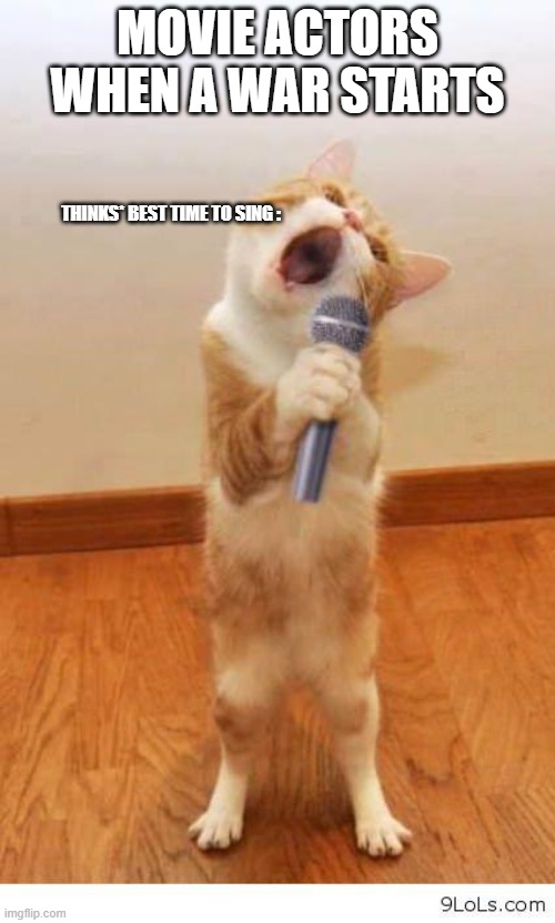 Why do they sing when its a war??!!! |  MOVIE ACTORS WHEN A WAR STARTS; THINKS* BEST TIME TO SING : | image tagged in cat singer | made w/ Imgflip meme maker