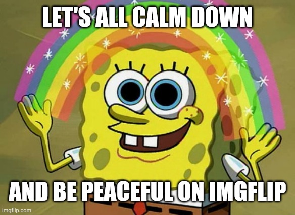 Imagination Spongebob Meme | LET'S ALL CALM DOWN; AND BE PEACEFUL ON IMGFLIP | image tagged in memes,imagination spongebob | made w/ Imgflip meme maker