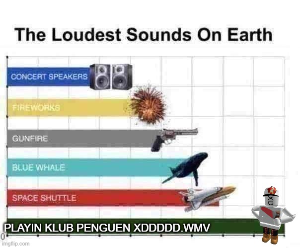 Help my ears burn! | PLAYIN KLUB PENGUEN XDDDDD.WMV | image tagged in the loudest sounds on earth,roblox,memes | made w/ Imgflip meme maker