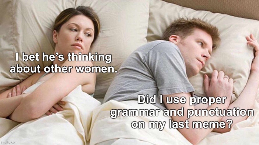 It’s what keeps us up at night. | I bet he’s thinking about other women. Did I use proper grammar and punctuation on my last meme? | image tagged in memes,grammar,punctuation,imgflip users,insomnia | made w/ Imgflip meme maker