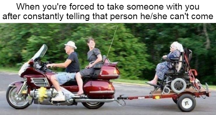 When you're forced to take someone with you after constantly telling that person he/she can't come | image tagged in meme,memes,humor | made w/ Imgflip meme maker