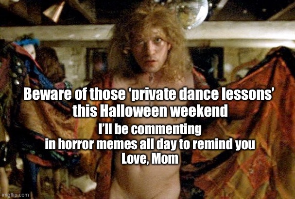 Buffalo bill silence of the lambs | I’ll be commenting in horror memes all day to remind you
Love, Mom; Beware of those ‘private dance lessons’ 
this Halloween weekend | image tagged in buffalo bill silence of the lambs | made w/ Imgflip meme maker