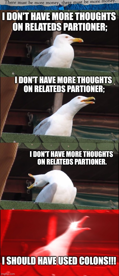 #32 |  I DON'T HAVE MORE THOUGHTS
 ON RELATEDS PARTIONER;; I DON'T HAVE MORE THOUGHTS 
ON RELATEDS PARTIONER;; I DON'T HAVE MORE THOUGHTS 
ON RELATEDS PARTIONER. I SHOULD HAVE USED COLONS!!! | image tagged in memes,inhaling seagull,gm,punctuation humour,checked | made w/ Imgflip meme maker