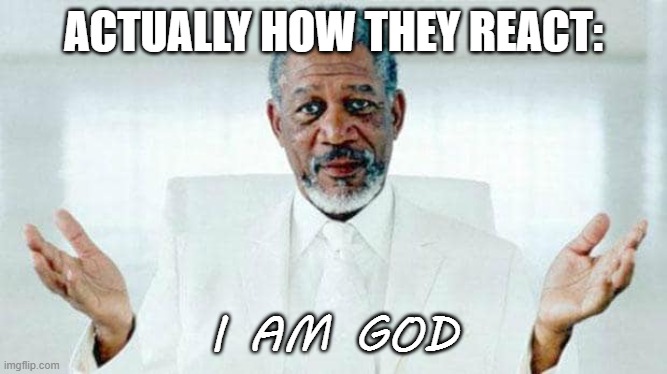 I am God | ACTUALLY HOW THEY REACT: I AM GOD | image tagged in i am god | made w/ Imgflip meme maker