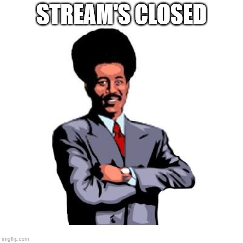 lmao true | STREAM'S CLOSED | image tagged in streams closed | made w/ Imgflip meme maker
