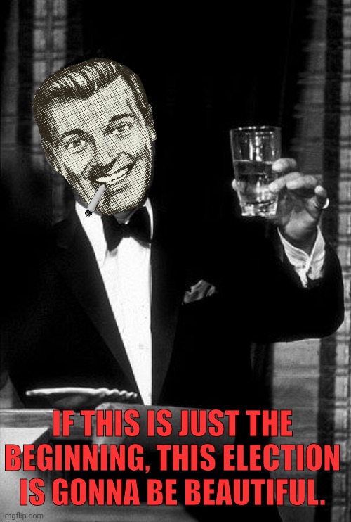 Dean Martin  | IF THIS IS JUST THE BEGINNING, THIS ELECTION IS GONNA BE BEAUTIFUL. | image tagged in dean martin | made w/ Imgflip meme maker