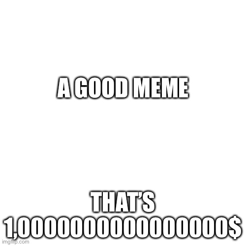 Idk was out of ideas | A GOOD MEME; THAT’S 1,0000000000000000$ | image tagged in memes,blank transparent square | made w/ Imgflip meme maker