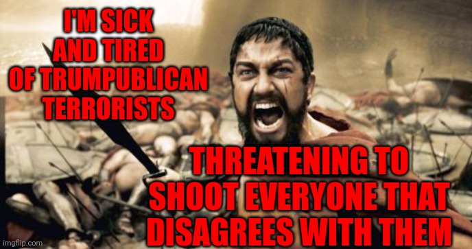Law And Order My Azz | I'M SICK AND TIRED OF TRUMPUBLICAN TERRORISTS; THREATENING TO SHOOT EVERYONE THAT DISAGREES WITH THEM | image tagged in memes,sparta leonidas,liars,scumbag republicans,trumpublican terrorists,american terrorists | made w/ Imgflip meme maker