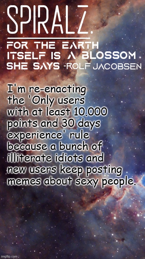 I'm re-enacting the 'Only users with at least 10.000 points and 30 days experience' rule because a bunch of illiterate idiots and new users keep posting memes about sexy people. | image tagged in spiralz space template | made w/ Imgflip meme maker