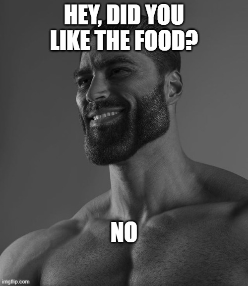 the true way to say it | HEY, DID YOU LIKE THE FOOD? NO | image tagged in giga chad | made w/ Imgflip meme maker