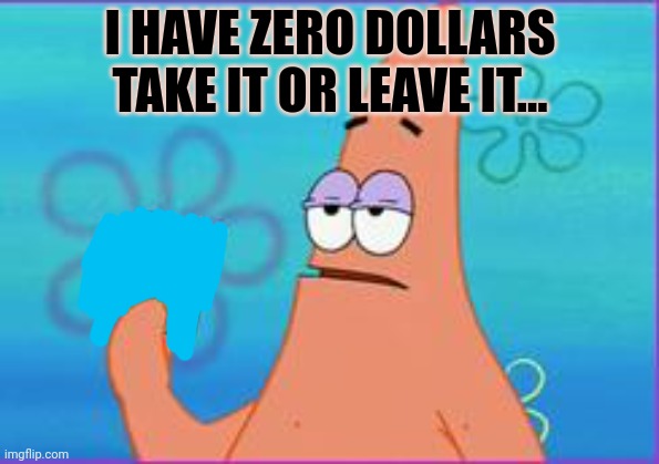 I'm poor now | I HAVE ZERO DOLLARS TAKE IT OR LEAVE IT... | image tagged in patrick star three dollars,patrick star,money | made w/ Imgflip meme maker