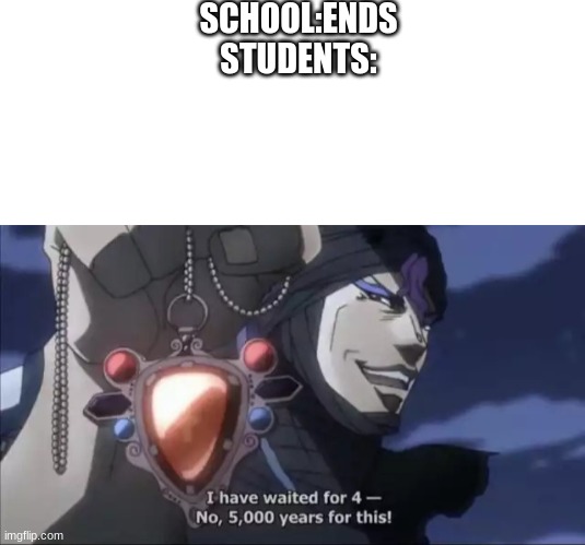 true | SCHOOL:ENDS
STUDENTS: | image tagged in blank white template,jojo kars i have waited for this,jojo's bizarre adventure,school,anime | made w/ Imgflip meme maker