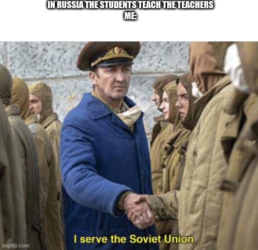 yas me dis | IN RUSSIA THE STUDENTS TEACH THE TEACHERS
ME: | image tagged in blank white template,i serve the soviet union,memes,funny,idk | made w/ Imgflip meme maker