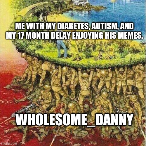 read the tag plz :) | ME WITH MY DIABETES, AUTISM, AND MY 17 MONTH DELAY ENJOYING HIS MEMES. WHOLESOME_DANNY | image tagged in soldiers hold up society,true,wholesome_danny,is cool,and,an awesome person | made w/ Imgflip meme maker