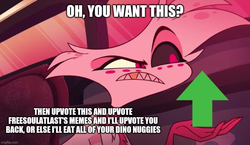 Dew it, I'll upvote you back in return! | OH, YOU WANT THIS? THEN UPVOTE THIS AND UPVOTE FREESOULATLAST'S MEMES AND I'LL UPVOTE YOU BACK, OR ELSE I'LL EAT ALL OF YOUR DINO NUGGIES | image tagged in hazbin hotel angel dust,upvote begging | made w/ Imgflip meme maker