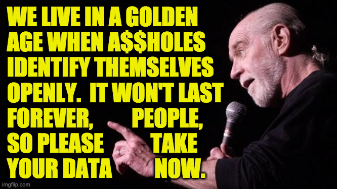 It may last a while of course. | WE LIVE IN A GOLDEN
AGE WHEN A$$HOLES
IDENTIFY THEMSELVES
OPENLY.  IT WON'T LAST
FOREVER,         PEOPLE,
SO PLEASE           TAKE
YOUR DATA          NOW. | image tagged in memes,carlin,take note,golden age | made w/ Imgflip meme maker