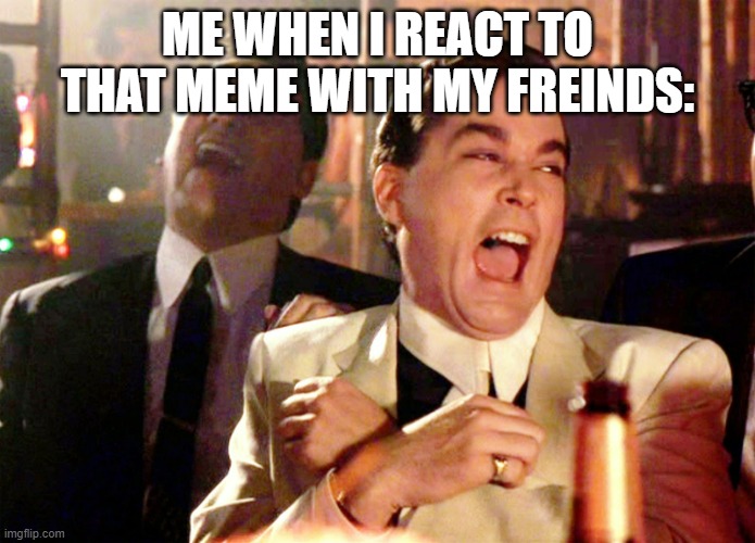 Good Fellas Hilarious Meme | ME WHEN I REACT TO THAT MEME WITH MY FREINDS: | image tagged in memes,good fellas hilarious | made w/ Imgflip meme maker