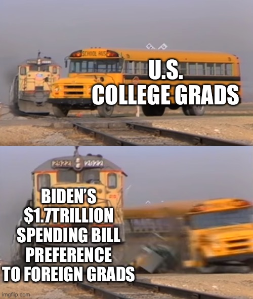Democrats’ $1.7 trillion spending bill expands hiring discrimination against Americans by rewarding CEOs who hire foreign grads | U.S. COLLEGE GRADS; BIDEN’S $1.7TRILLION SPENDING BILL PREFERENCE TO FOREIGN GRADS | image tagged in a train hitting a school bus,dem spending bill,hurts us college grads | made w/ Imgflip meme maker