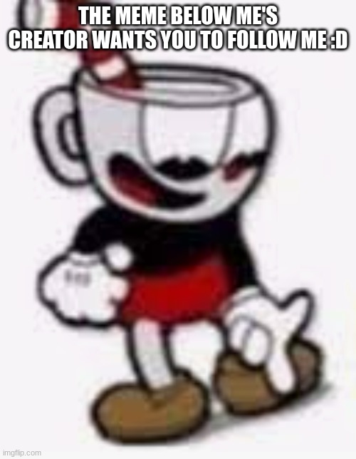 cuphead pointing down | THE MEME BELOW ME'S CREATOR WANTS YOU TO FOLLOW ME :D | image tagged in cuphead pointing down | made w/ Imgflip meme maker