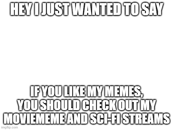 C'mon, Check Them Out | HEY I JUST WANTED TO SAY; IF YOU LIKE MY MEMES, YOU SHOULD CHECK OUT MY MOVIEMEME AND SCI-FI STREAMS | image tagged in blank white template,streams,memes,check it out,why are you reading this,smgs are da best | made w/ Imgflip meme maker
