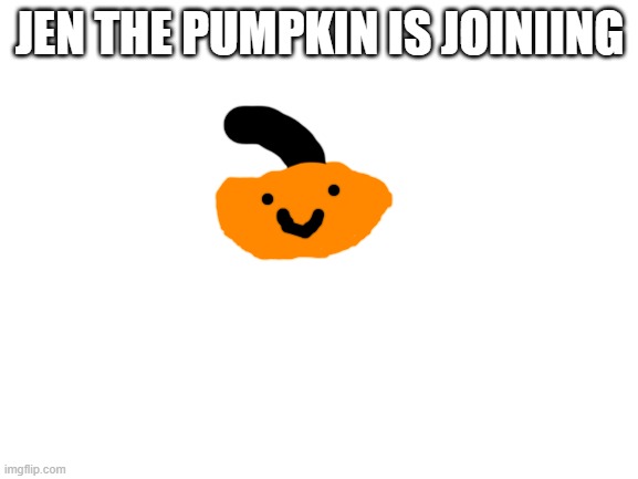 say hi to jen the pumpkin | JEN THE PUMPKIN IS JOINIING | image tagged in blank white template | made w/ Imgflip meme maker