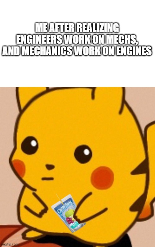 i am utterly disappointed | ME AFTER REALIZING ENGINEERS WORK ON MECHS, AND MECHANICS WORK ON ENGINES | image tagged in blank white template,pikachu,sometimes i wonder | made w/ Imgflip meme maker