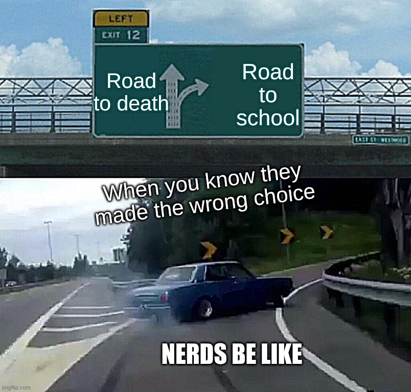 Left Exit 12 Off Ramp Meme | Road to death; Road to school; When you know they made the wrong choice; NERDS BE LIKE | image tagged in memes,left exit 12 off ramp | made w/ Imgflip meme maker