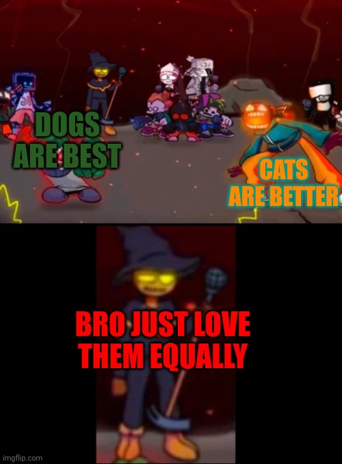 zardy's pure dissapointment | CATS ARE BETTER; DOGS ARE BEST; BRO JUST LOVE THEM EQUALLY | image tagged in zardy's pure dissapointment | made w/ Imgflip meme maker