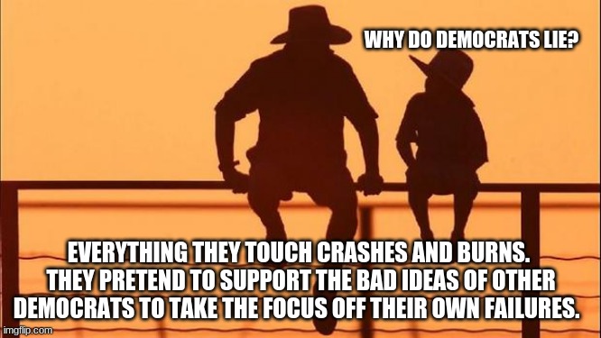 Cowboy wisdom, the left follows an established pattern |  WHY DO DEMOCRATS LIE? EVERYTHING THEY TOUCH CRASHES AND BURNS.  THEY PRETEND TO SUPPORT THE BAD IDEAS OF OTHER DEMOCRATS TO TAKE THE FOCUS OFF THEIR OWN FAILURES. | image tagged in cowboy father and son,cowboy wisdom,born failures,crying democrats,lgbfjb,the lefts established pattern of failure | made w/ Imgflip meme maker