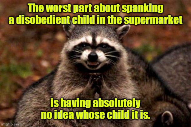 Reprimanding police. |  The worst part about spanking a disobedient child in the supermarket; is having absolutely no idea whose child it is. | image tagged in memes,evil plotting raccoon,funny | made w/ Imgflip meme maker