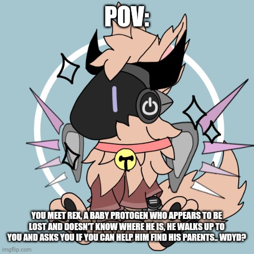New oc rp | POV:; YOU MEET REX, A BABY PROTOGEN WHO APPEARS TO BE LOST AND DOESN'T KNOW WHERE HE IS, HE WALKS UP TO YOU AND ASKS YOU IF YOU CAN HELP HIM FIND HIS PARENTS.. WDYD? | image tagged in protogen,oc,picrew,roleplaying | made w/ Imgflip meme maker