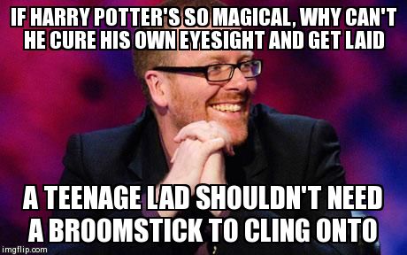 IF HARRY POTTER'S SO MAGICAL, WHY CAN'T HE CURE HIS OWN EYESIGHT AND GET LAID A TEENAGE LAD SHOULDN'T NEED A BROOMSTICK TO CLING ONTO | image tagged in frankie boyle,harry potter | made w/ Imgflip meme maker